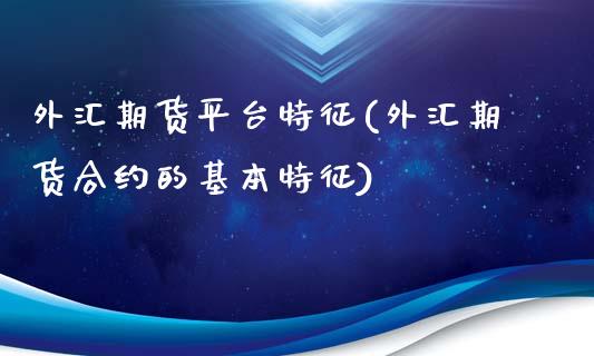 外汇期货平台特征(外汇期货合约的基本特征)_https://www.gzshoujun.com_内盘期货_第1张