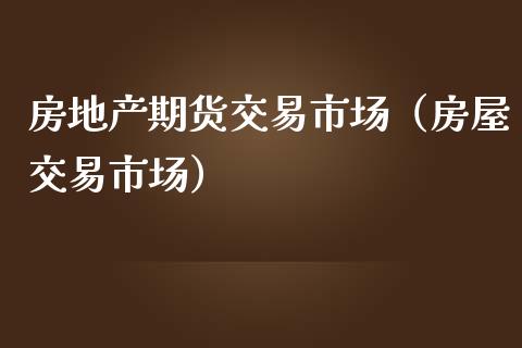 房地产期货交易市场（房屋交易市场）_https://www.gzshoujun.com_期货直播_第1张