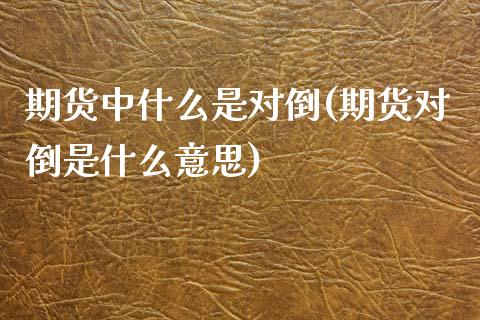 期货中什么是对倒(期货对倒是什么意思)_https://www.gzshoujun.com_期货品种_第1张