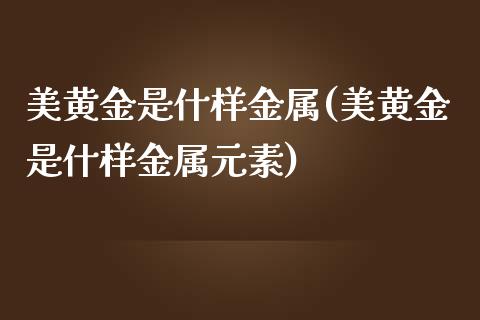 美黄金是什样金属(美黄金是什样金属元素)_https://www.gzshoujun.com_期货理财_第1张