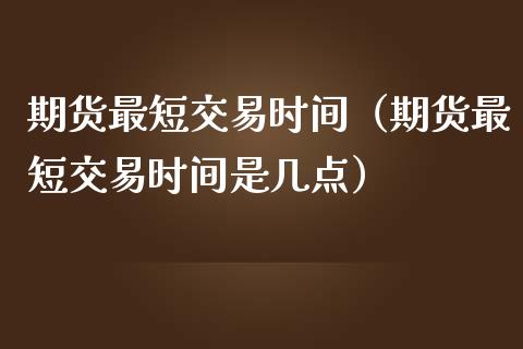 期货最短交易时间（期货最短交易时间是几点）_https://www.gzshoujun.com_纳指直播_第1张