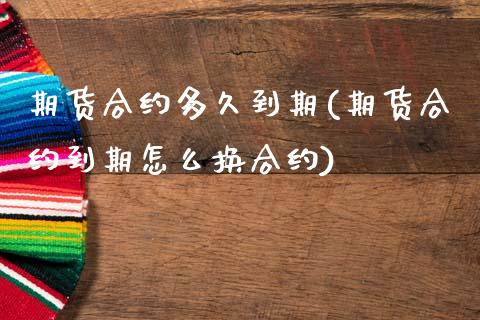 期货合约多久到期(期货合约到期怎么换合约)_https://www.gzshoujun.com_期货品种_第1张