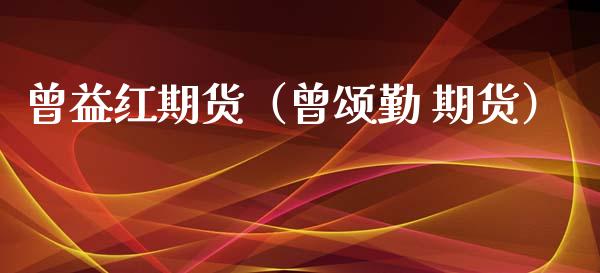 曾益红期货（曾颂勤 期货）_https://www.gzshoujun.com_原油期货_第1张