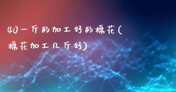 40一斤的加工好的棉花(棉花加工几斤好)_https://www.gzshoujun.com_原油期货_第1张