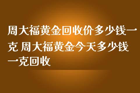 周大福黄金回收价多少钱一克 周大福黄金今天多少钱一克回收_https://www.gzshoujun.com_期货行情_第1张