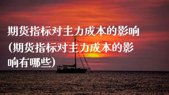 期货指标对主力成本的影响(期货指标对主力成本的影响有哪些)_https://www.gzshoujun.com_基金理财_第1张