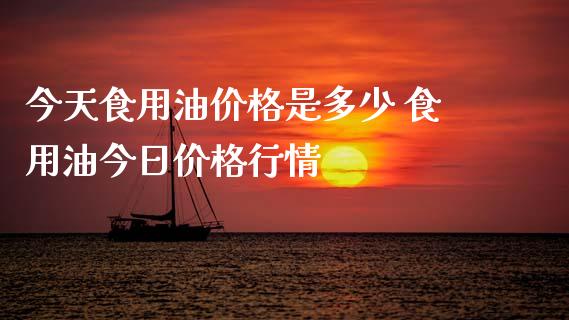 今天食用油价格是多少 食用油今日价格行情_https://www.gzshoujun.com_期货品种_第1张
