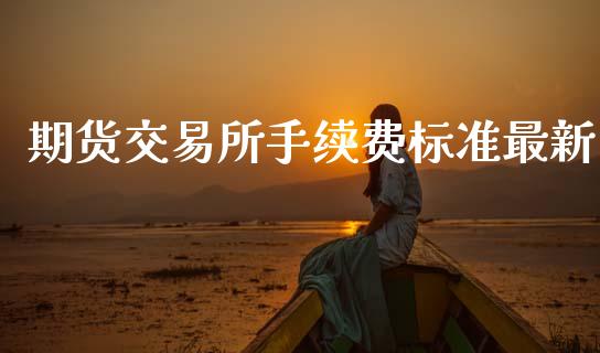 期货交易所手续费标准最新_https://www.gzshoujun.com_期货交易所_第1张