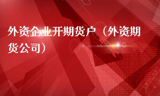 外资企业开期货户（外资期货）_https://www.gzshoujun.com_农产品期货_第1张