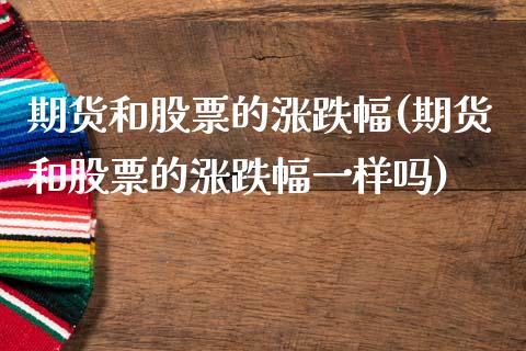 期货和股票的涨跌幅(期货和股票的涨跌幅一样吗)_https://www.gzshoujun.com_期货行情_第1张
