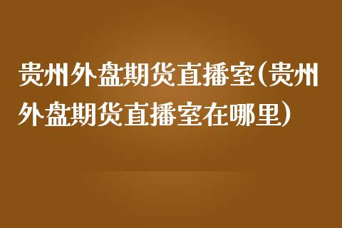 贵州外盘期货直播室(贵州外盘期货直播室在哪里)_https://www.gzshoujun.com_期货交易所_第1张