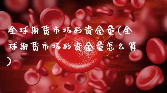 全球期货市场的资金量(全球期货市场的资金量怎么算)_https://www.gzshoujun.com_基金理财_第1张
