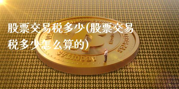 股票交易税多少(股票交易税多少怎么算的)_https://www.gzshoujun.com_期货理财_第1张