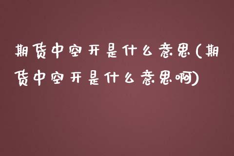 期货中空开是什么意思(期货中空开是什么意思啊)_https://www.gzshoujun.com_基金理财_第1张