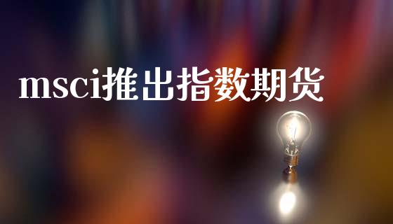 msci推出指数期货_https://www.gzshoujun.com_期货交易所_第1张