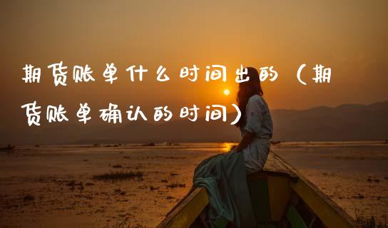 期货账单什么时间出的（期货账单确认的时间）_https://www.gzshoujun.com_农产品期货_第1张