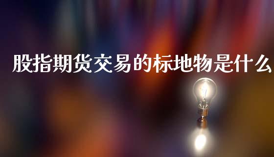 股指期货交易的标地物是什么_期货直播_第1张_首骏网 股指期货交易的标地物是什么_https://www.gzshoujun.com_期货直播_第1张