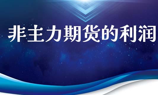非主力期货的利润_https://www.gzshoujun.com_期货开户_第1张