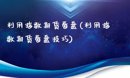 利用指数期货看盘(利用指数期货看盘技巧)_https://www.gzshoujun.com_期货交易所_第1张