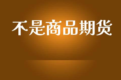 不是商品期货_https://www.gzshoujun.com_期货开户_第1张