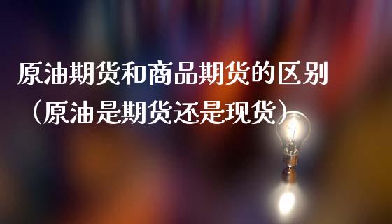 原油期货和商品期货的区别（原油是期货还是现货）_https://www.gzshoujun.com_期货行情_第1张