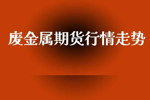 废金属期货行情走势_https://www.gzshoujun.com_期货交易所_第1张
