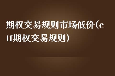期权交易规则市场低价(etf期权交易规则)_https://www.gzshoujun.com_期货理财_第1张