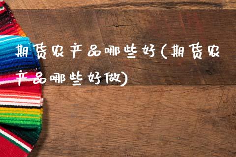 期货农产品哪些好(期货农产品哪些好做)_https://www.gzshoujun.com_期货交易所_第1张