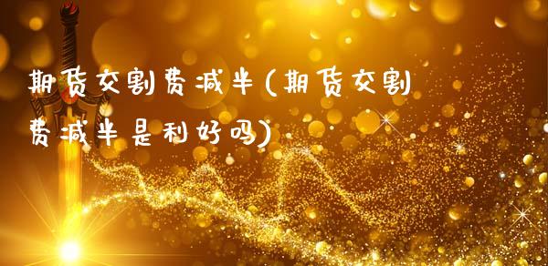 期货交割费减半(期货交割费减半是利好吗)_期货交易所_第1张_首骏网 期货交割费减半(期货交割费减半是利好吗)_https://www.gzshoujun.com_期货交易所_第1张