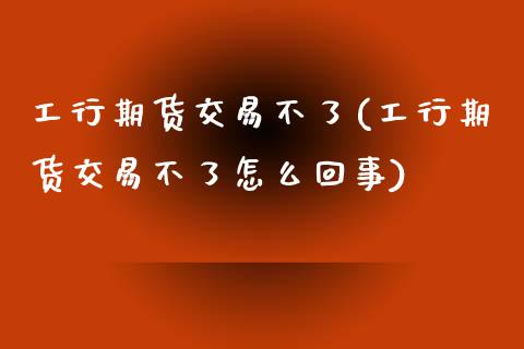 工行期货交易不了(工行期货交易不了怎么回事)_https://www.gzshoujun.com_农产品期货_第1张