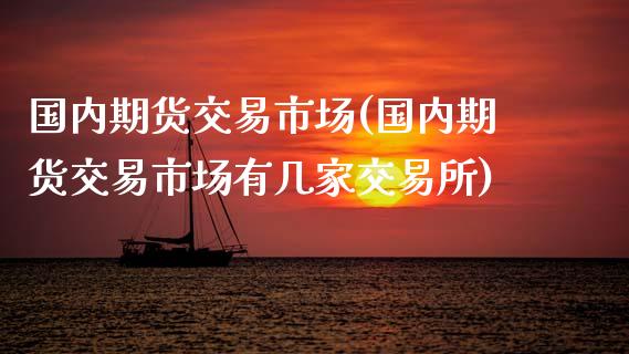 国内期货交易市场(国内期货交易市场有几家交易所)_https://www.gzshoujun.com_期货知识_第1张