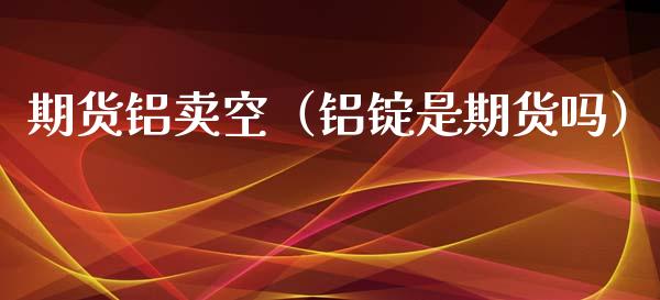 期货铝卖空（铝锭是期货吗）_https://www.gzshoujun.com_恒生指数_第1张