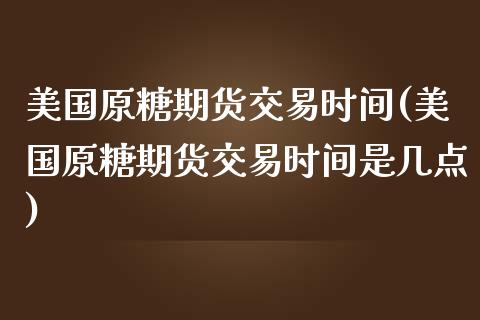 美国原糖期货交易时间(美国原糖期货交易时间是几点)_https://www.gzshoujun.com_期货行情_第1张