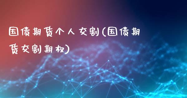 国债期货个人交割(国债期货交割期权)_https://www.gzshoujun.com_内盘期货_第1张