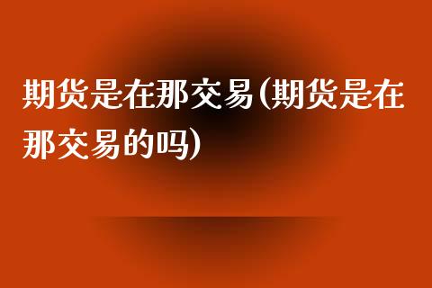 期货是在那交易(期货是在那交易的吗)_期货直播_第1张_首骏网 期货是在那交易(期货是在那交易的吗)_https://www.gzshoujun.com_期货直播_第1张