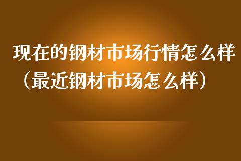 现在的钢材市场行情怎么样（最近钢材市场怎么样）_https://www.gzshoujun.com_期货交易所_第1张