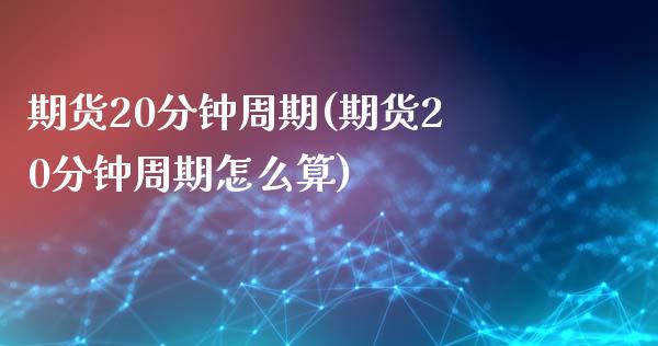 期货20分钟周期(期货20分钟周期怎么算)_https://www.gzshoujun.com_期货直播_第1张