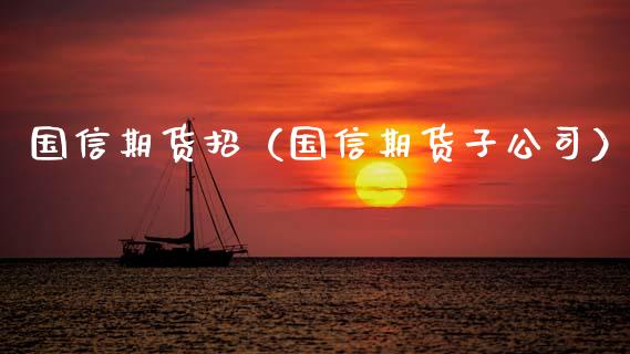 国信期货招（国信期货子）_https://www.gzshoujun.com_期货品种_第1张
