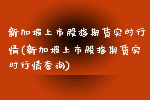 新加坡上市股指期货实时行情(新加坡上市股指期货实时行情查询)_https://www.gzshoujun.com_基金理财_第1张