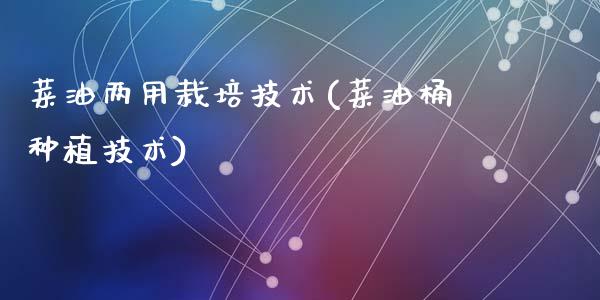 菜油两用栽培技术(菜油桶种植技术)_https://www.gzshoujun.com_原油期货_第1张