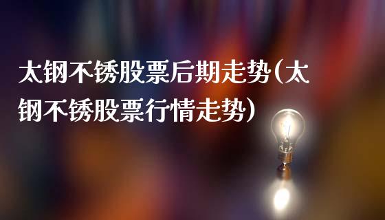 太钢不锈股票后期走势(太钢不锈股票行情走势)_https://www.gzshoujun.com_期货理财_第1张