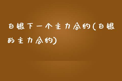 白银下一个主力合约(白银的主力合约)_https://www.gzshoujun.com_原油期货_第1张