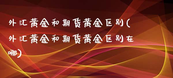 外汇黄金和期货黄金区别(外汇黄金和期货黄金区别在哪)_https://www.gzshoujun.com_农产品期货_第1张