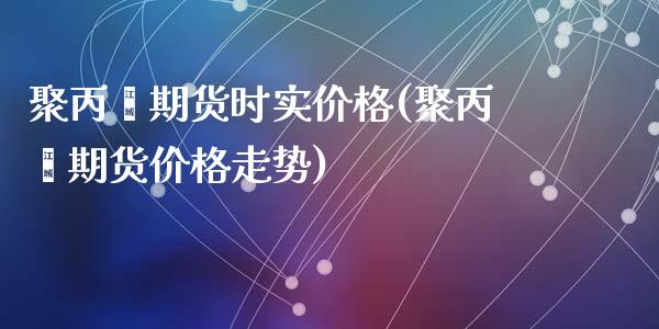 聚丙烯期货时实价格(聚丙烯期货价格走势)_https://www.gzshoujun.com_期货直播_第1张