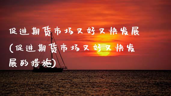 促进期货市场又好又快发展(促进期货市场又好又快发展的措施)_https://www.gzshoujun.com_期货品种_第1张