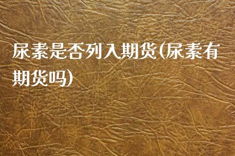 尿素是否列入期货(尿素有期货吗)_https://www.gzshoujun.com_期货公司_第1张