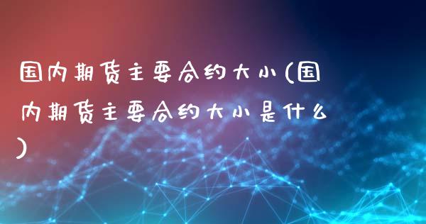 国内期货主要合约大小(国内期货主要合约大小是什么)_https://www.gzshoujun.com_期货交易所_第1张
