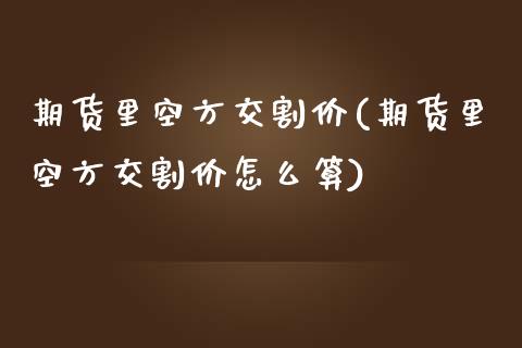 期货里空方交割价(期货里空方交割价怎么算)_期货交易所_第1张_首骏网 期货里空方交割价(期货里空方交割价怎么算)_https://www.gzshoujun.com_期货交易所_第1张