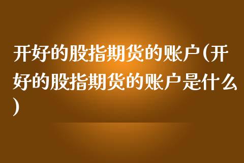 开好的股指期货的账户(开好的股指期货的账户是什么)_期货品种_第1张_首骏网 开好的股指期货的账户(开好的股指期货的账户是什么)_https://www.gzshoujun.com_期货品种_第1张