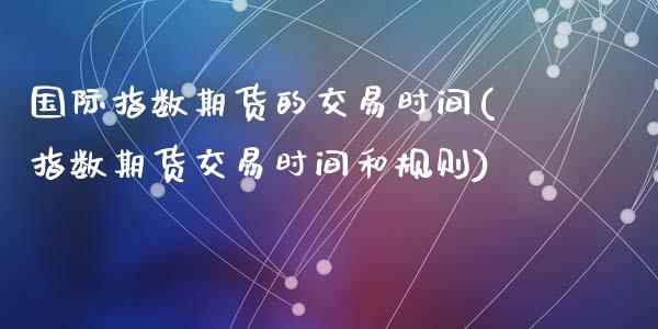 国际指数期货的交易时间(指数期货交易时间和规则)_https://www.gzshoujun.com_期货行情_第1张